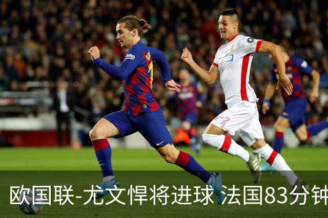 欧国联-尤文悍将进球 法国83分钟丢球平克罗地亚